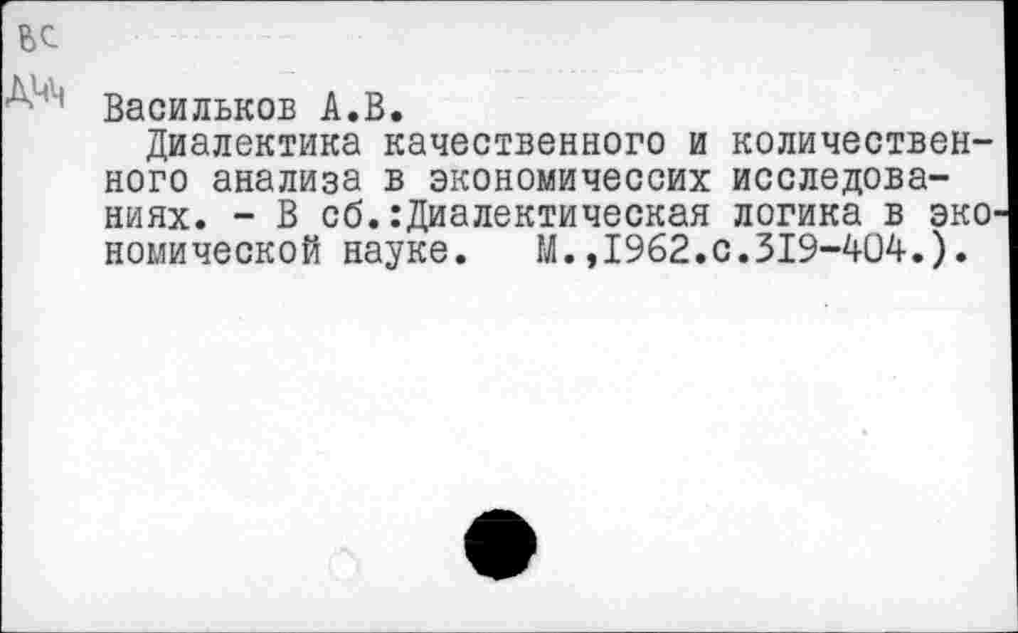 ﻿Васильков А.В.
Диалектика качественного и количественного анализа в экономичессих исследованиях. - В сб.:Диалектическая логика в эко комической науке. М.,1962.0.319-404.).